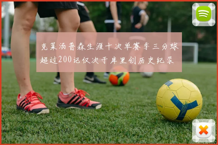 克莱汤普森生涯十次单赛季三分球超过200记仅次于库里创历史纪录