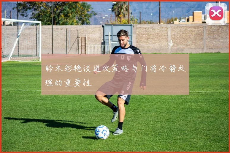 铃木彩艳谈进攻策略与门将冷静处理的重要性