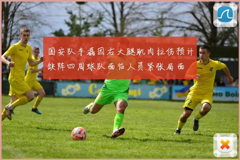 国安队李磊因右大腿肌肉拉伤预计缺阵四周球队面临人员紧张局面