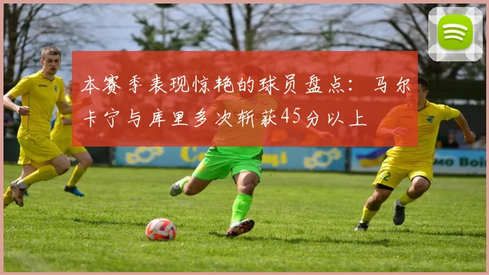 本赛季表现惊艳的球员盘点：马尔卡宁与库里多次斩获45分以上
