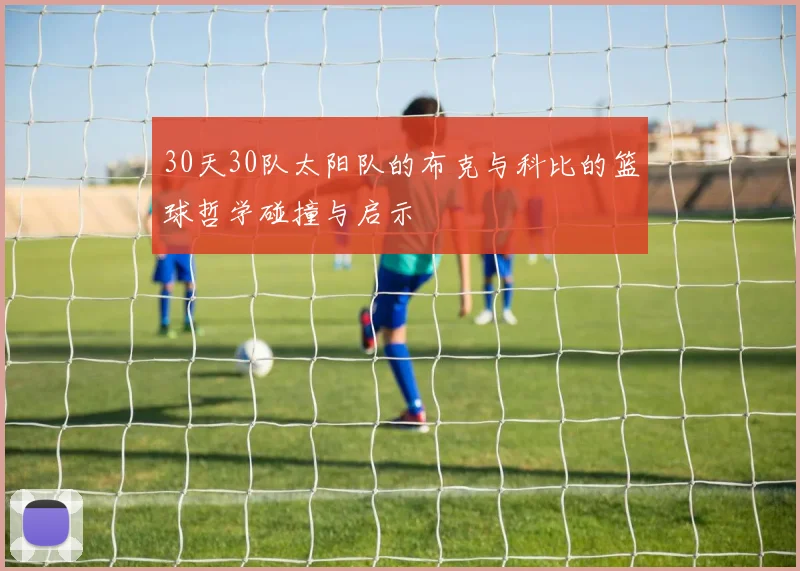 30天30队太阳队的布克与科比的篮球哲学碰撞与启示