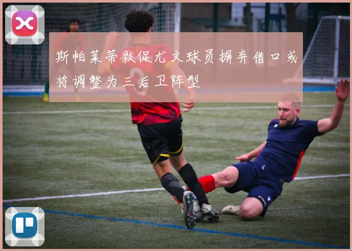 斯帕莱蒂敦促尤文球员摒弃借口或将调整为三后卫阵型