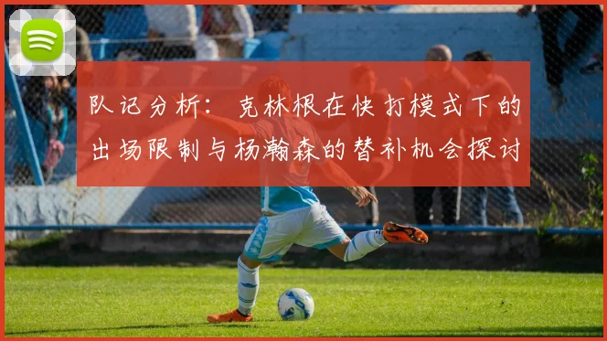 队记分析：克林根在快打模式下的出场限制与杨瀚森的替补机会探讨
