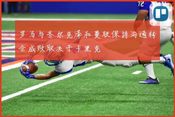 罗马与齐尔克泽和曼联保持沟通转会成败取决于卡里克
