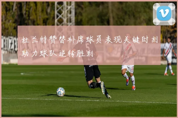 杜兰特赞替补席球员表现关键时刻助力球队逆转胜利
